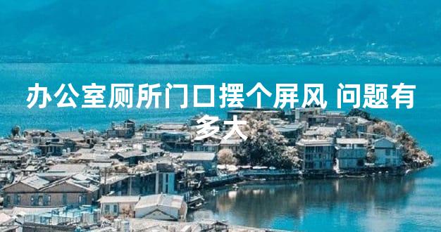 办公室厕所门口摆个屏风 问题有多大